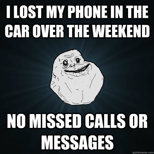 i Lost my phone in the car over the weekend  no missed calls or messages  - i Lost my phone in the car over the weekend  no missed calls or messages   Forever Alone