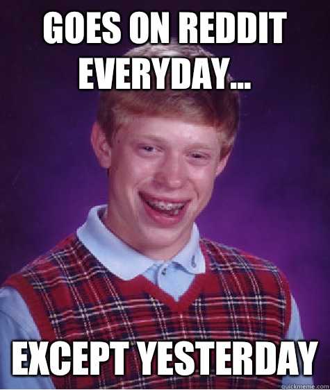 Goes on reddit everyday... Except yesterday  Bad Luck Brian