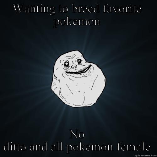 WANTING TO BREED FAVORITE POKEMON NO DITTO AND ALL POKEMON FEMALE Forever Alone