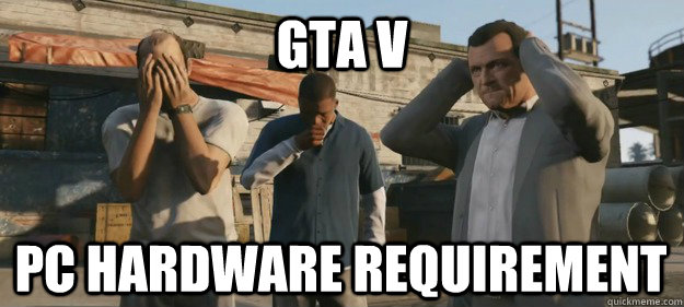 GTA v  Pc hardware requirement - GTA v  Pc hardware requirement  My computer is so screwed