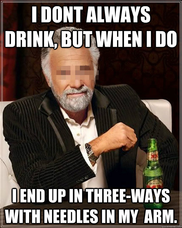 I dont always drink, but when I do I end up in three-ways with needles in my  arm. - I dont always drink, but when I do I end up in three-ways with needles in my  arm.  AA Most Interesting Man