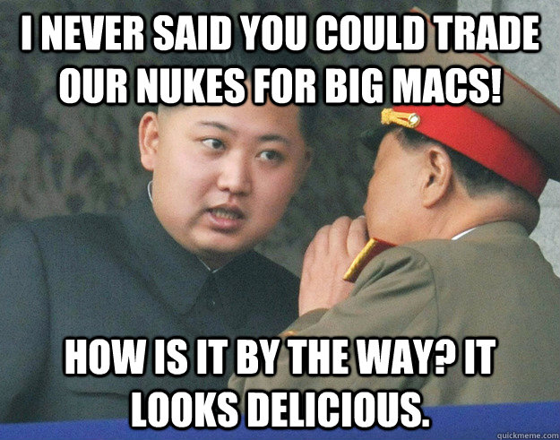 I never said you could trade our nukes for big macs! How is it by the way? It looks delicious.   Hungry Kim Jong Un