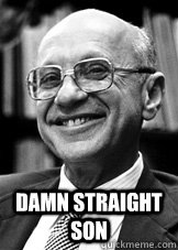  Damn straight son  Milton Friedman