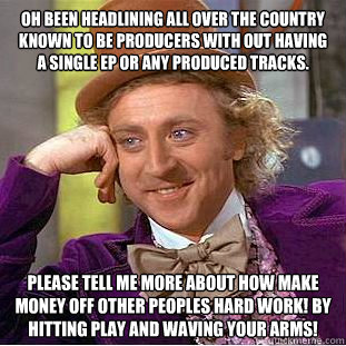 oh been headlining all over the country known to be producers with out having a single ep or any produced tracks. Please tell me more about how make money off other peoples hard work! by hitting play and waving your arms!   Creepy Wonka