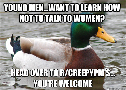 young men...want to learn how not to talk to women? head over to r/creepypm's...
you're welcome  Actual Advice Mallard