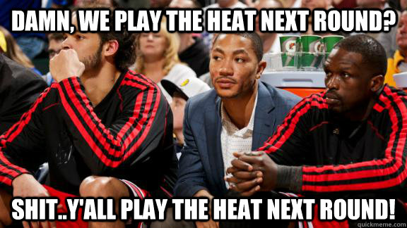 Damn, we play the heat next round? shit..y'all play the heat next round!  Derrick Rose