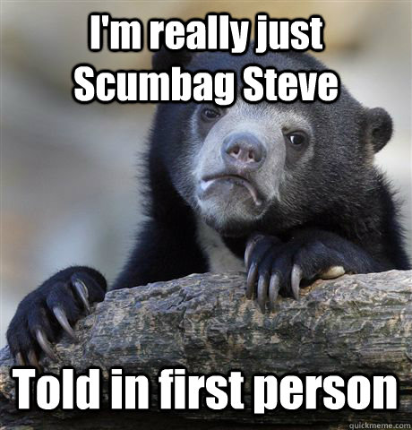 I'm really just Scumbag Steve Told in first person  Confession Bear