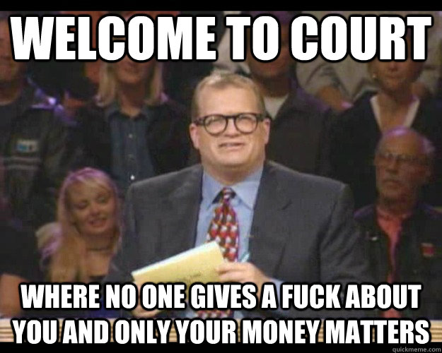 Welcome to court Where no one gives a fuck about you and only your money matters  Whos Line