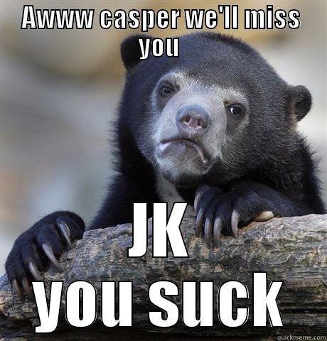 AWWW CASPER WE'LL MISS YOU  JK YOU SUCK Confession Bear
