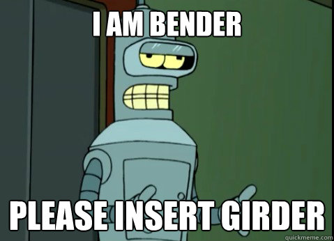 I am Bender Please insert Girder  Bender Insert Girder