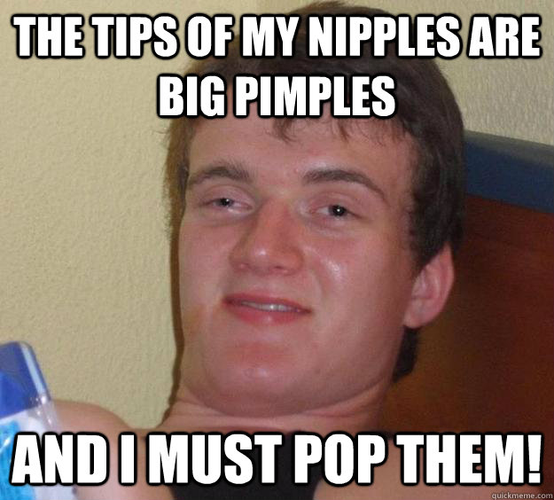The tips of my nipples are big pimples and i must pop them!  10 Guy