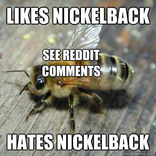 Likes nickelback hates nickelback see reddit comments - Likes nickelback hates nickelback see reddit comments  Hivemind bee