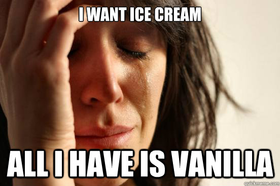 I want ice cream all i have is vanilla  First World Problems