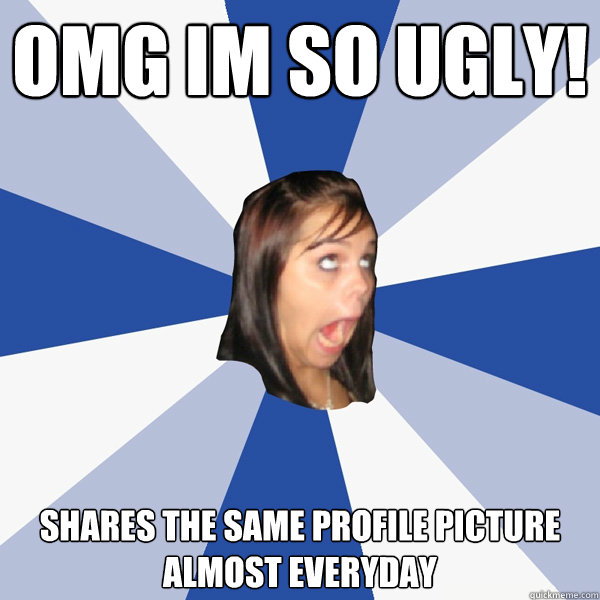 OMG im so ugly! shares the same profile picture almost everyday  Annoying Facebook Girl