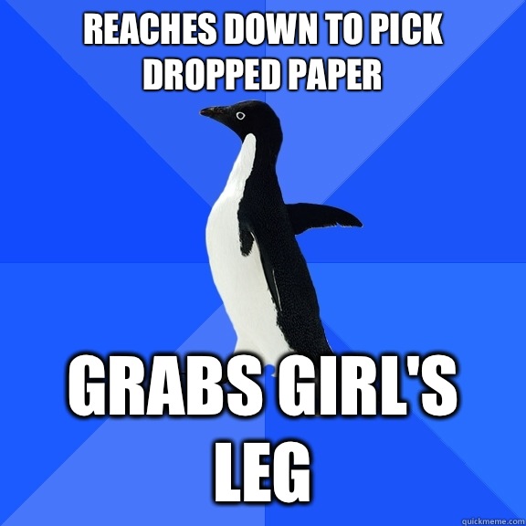 Reaches down to pick dropped paper Grabs girl's leg  Socially Awkward Penguin