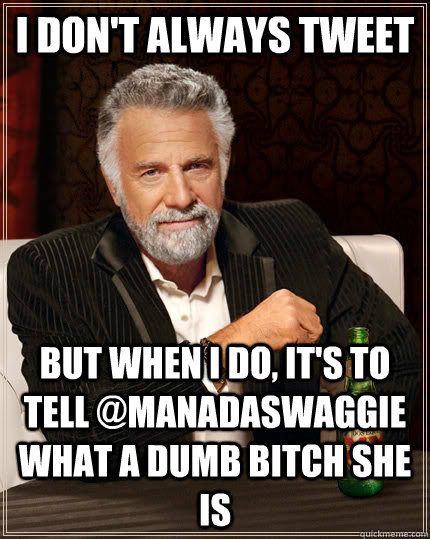 I don't always Tweet but when I do, It's to tell @ManadaSwaggie what a dumb bitch she is - I don't always Tweet but when I do, It's to tell @ManadaSwaggie what a dumb bitch she is  The Most Interesting Man In The World
