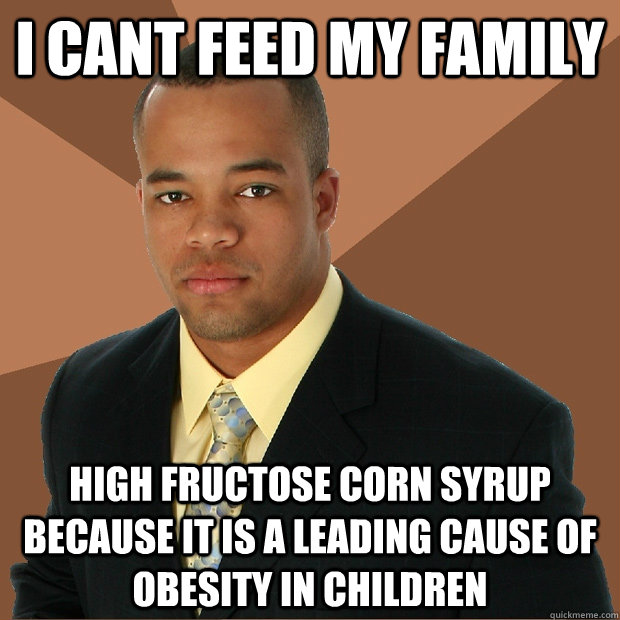 I cant feed my family high fructose corn syrup because it is a leading cause of obesity in children  Successful Black Man