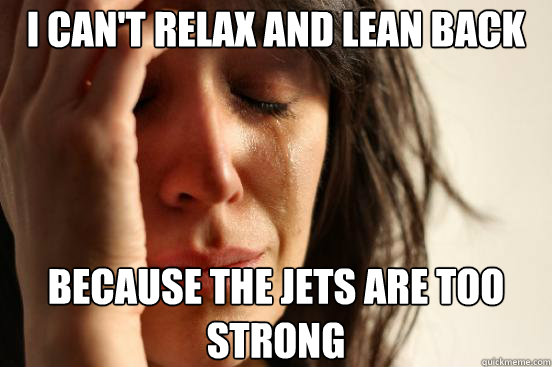 I can't relax and lean back because the jets are too strong - I can't relax and lean back because the jets are too strong  First World Problems