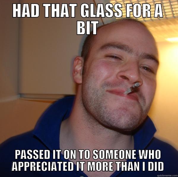 HAD THAT GLASS FOR A BIT PASSED IT ON TO SOMEONE WHO APPRECIATED IT MORE THAN I DID Good Guy Greg 