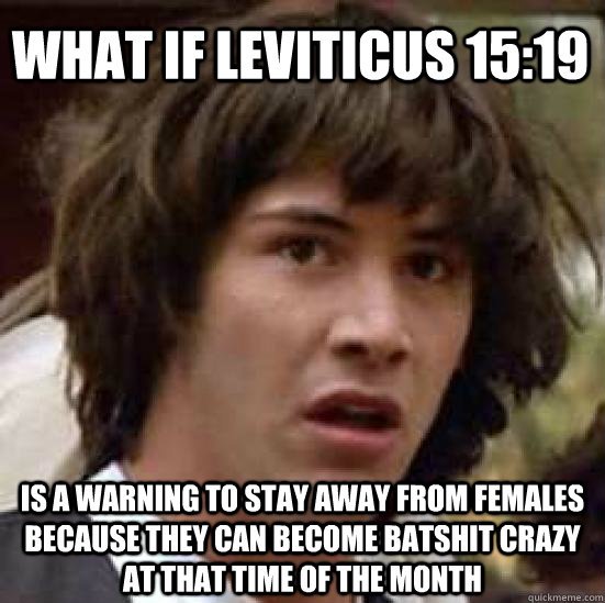 What if Leviticus 15:19 is a warning to stay away from females because they can become batshit crazy at that time of the month  conspiracy keanu