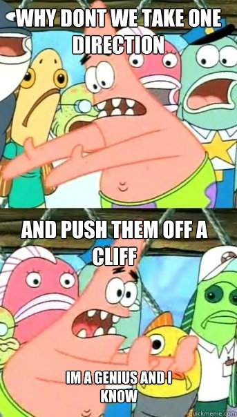 why dont we take one direction and push them off a cliff im a genius and i know  Push it somewhere else Patrick