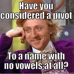HAVE YOU CONSIDERED A PIVOT  TO A NAME WITH NO VOWELS AT ALL? Condescending Wonka