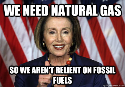 We need Natural gas So we aren't relient on fossil fuels  Nancy Pelosi