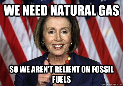 We need Natural gas So we aren't relient on fossil fuels - We need Natural gas So we aren't relient on fossil fuels  Nancy Pelosi