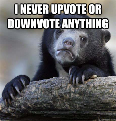 I never upvote or downvote anything  - I never upvote or downvote anything   Confession Bear