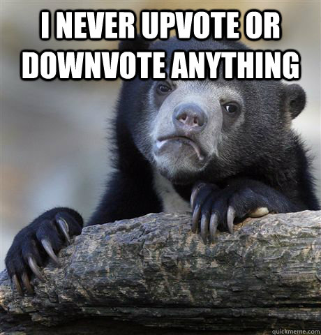 I never upvote or downvote anything   Confession Bear