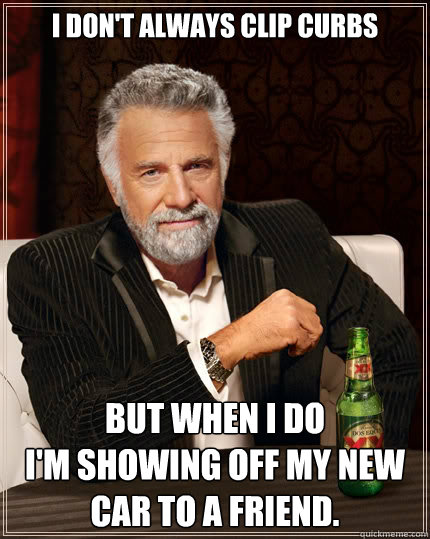 I don't always clip curbs but when i do 
i'm showing off my new car to a friend.  The Most Interesting Man In The World