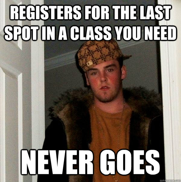 Registers for the last spot in a class you need Never goes  Scumbag Steve