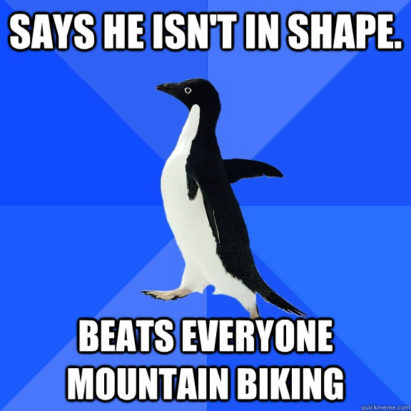Says he isn't in shape.  Beats everyone Mountain biking  Socially Awkward Penguin