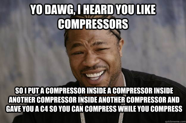 yo dawg, i heard you like compressors so i put a compressor inside a compressor inside another compressor inside another compressor and gave you a C4 so you can compress while you compress - yo dawg, i heard you like compressors so i put a compressor inside a compressor inside another compressor inside another compressor and gave you a C4 so you can compress while you compress  Xzibit meme 2