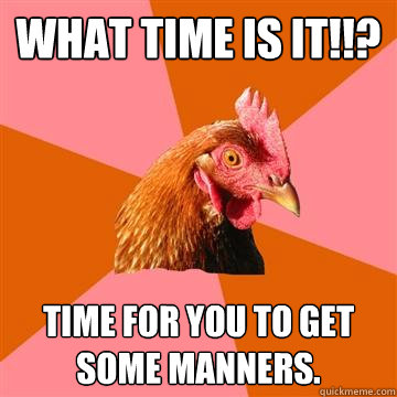 what time is it!!? time for you to get some manners. - what time is it!!? time for you to get some manners.  Anti-Joke Chicken