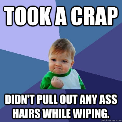 Took a crap didn't pull out any ass hairs while wiping.  Success Kid