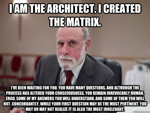 I am the Architect. I created the Matrix.  I've been waiting for you. You have many questions, and although the process has altered your consciousness, you remain irrevocably human. Ergo, some of my answers you will understand, and some of them you will n - I am the Architect. I created the Matrix.  I've been waiting for you. You have many questions, and although the process has altered your consciousness, you remain irrevocably human. Ergo, some of my answers you will understand, and some of them you will n  Misc
