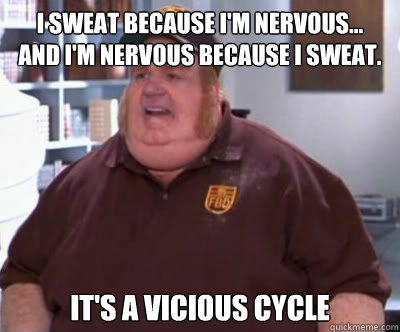 I sweat because i'm nervous...          
and I'm nervous because i sweat. it's a vicious cycle - I sweat because i'm nervous...          
and I'm nervous because i sweat. it's a vicious cycle  Fat Bastard