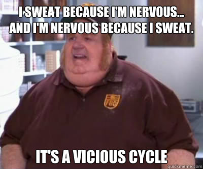 I sweat because i'm nervous...          
and I'm nervous because i sweat. it's a vicious cycle  Fat Bastard