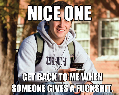 Nice one Get back to me when someone gives a fuckshit.  College Freshman