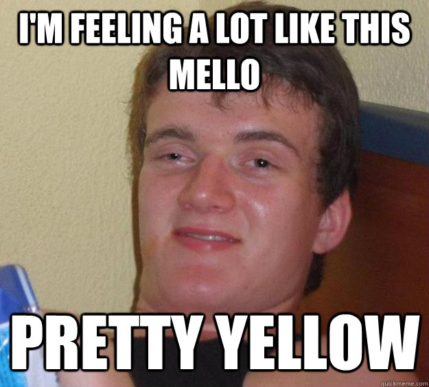 I'm feeling a lot like this mello pretty yellow  10 Guy