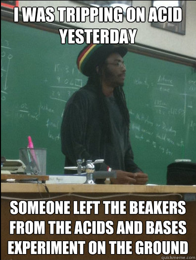 I was tripping on acid yesterday Someone left the beakers from the acids and bases experiment on the ground - I was tripping on acid yesterday Someone left the beakers from the acids and bases experiment on the ground  Rasta Science Teacher