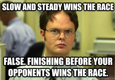Slow and steady wins the race False. Finishing before your opponents wins the race.  Schrute