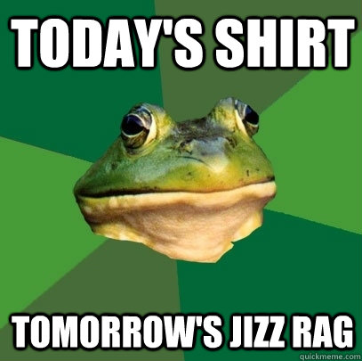 Today's shirt Tomorrow's jizz rag  Foul Bachelor Frog