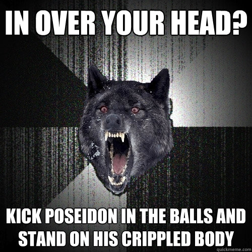 In over your head? kick poseidon in the balls and stand on his crippled body  Insanity Wolf