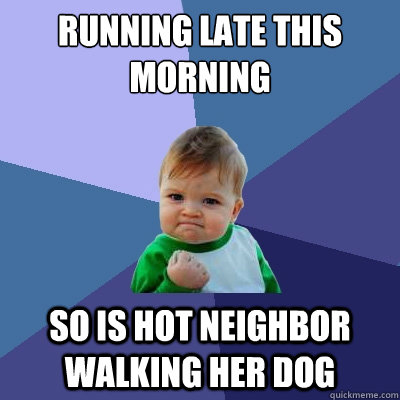 running late this morning so is hot neighbor walking her dog  Success Kid