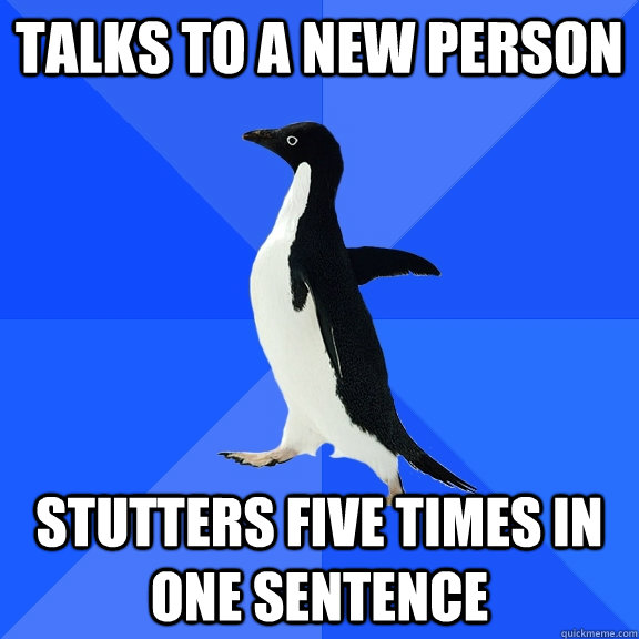 Talks to a new person stutters five times in one sentence    Socially Awkward Penguin