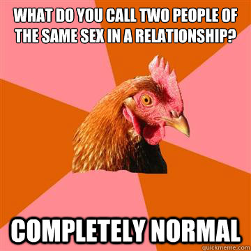 What do you call two people of the same sex in a relationship? Completely normal - What do you call two people of the same sex in a relationship? Completely normal  Anti-Joke Chicken