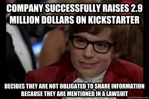 Company successfully raises 2.9 million dollars on Kickstarter Decides they are not obligated to share information because they are mentioned in a lawsuit - Company successfully raises 2.9 million dollars on Kickstarter Decides they are not obligated to share information because they are mentioned in a lawsuit  Dangerously - Austin Powers