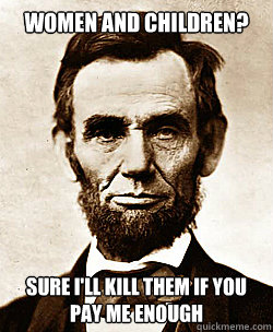 WOMEN AND CHILDREN? SURE I'LL KILL THEM IF YOU PAY ME ENOUGH - WOMEN AND CHILDREN? SURE I'LL KILL THEM IF YOU PAY ME ENOUGH  Scumbag Abraham Lincoln